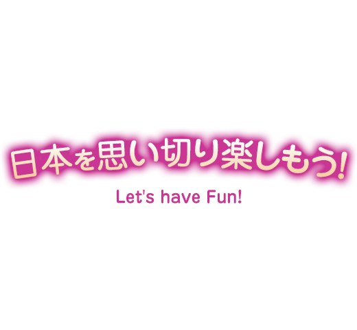 日本を思いっきり楽しもう！Let's have Fun!